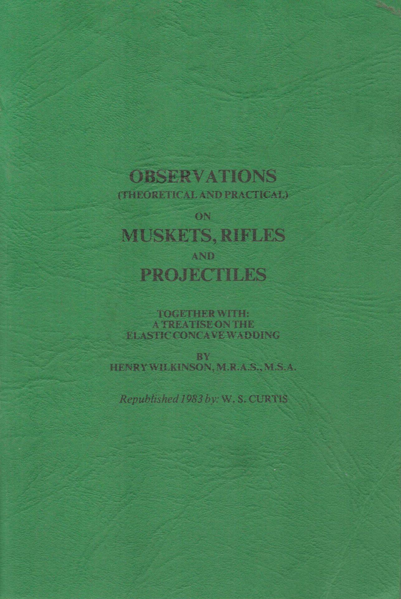 Observations (Theoretical and Practical) on Muskets, Rifles and Projectiles Together with a Treatise on the Elastic Concave Wadding
