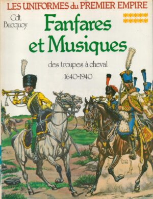 Les Uniformes du Premier Empire: Fanfares et Musiques des troupes a Cheval 1640-1940