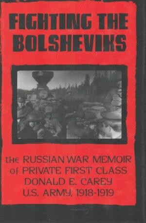 Fighting the Bolsheviks: The Russian War Memoir of Private First Class Donald E. Carey, U.S. Army, 1918-1919