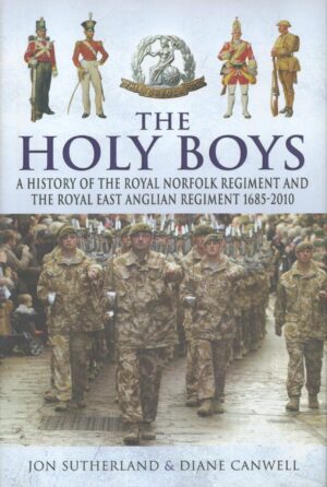 The Holy Boys: A History of the Royal Norfolk Regiment and the Royal East Anglian Regiment 1685-2010