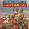 Nothing Remains but to Fight: The Defence of Rorke's Drift, 1879