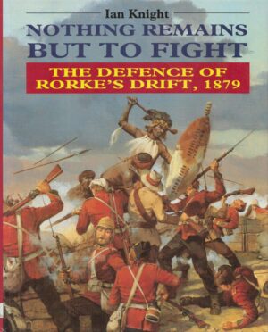 Nothing Remains but to Fight: The Defence of Rorke's Drift, 1879