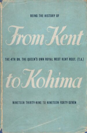 From Kent to Kohima Being the History of The 4th BN. The Queen's Own Royal West Kent REGT. (T.A) Nineteen Thirty-Nine To Nineteen Forty-Seven