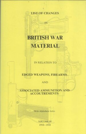 List Of Changes In British War Material. In Relation To Edged Weapons, Firearms And Associated Ammunition And Accoutrements. Volume IV 1910-1918