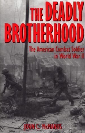 The Deadly Brotherhood: The American Combat Soldier in World War II by John C. McManus