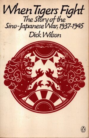 When Tigers Fight: The Story of the Sino-Japanese War, 1937-1945 by Dick Wilson
