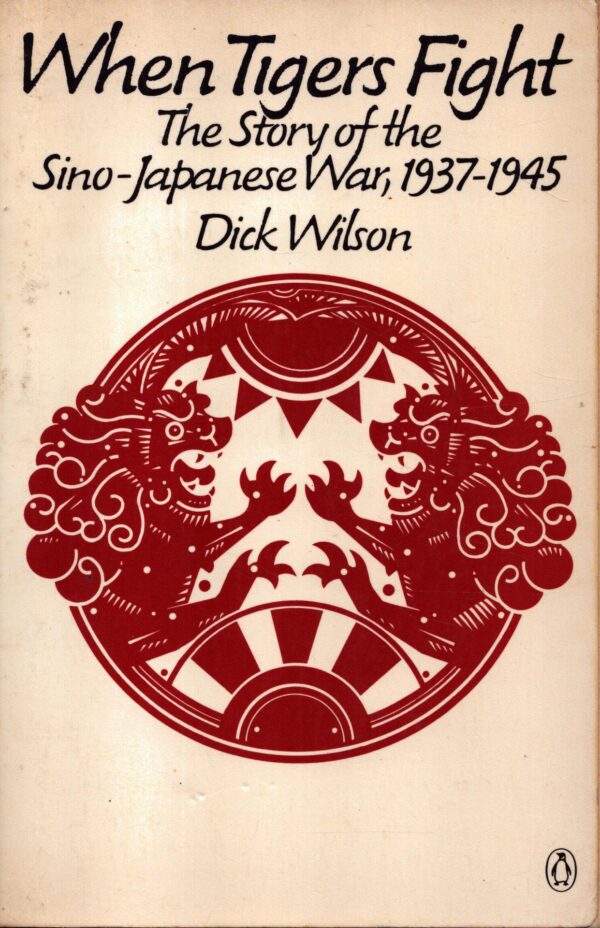 When Tigers Fight: The Story of the Sino-Japanese War, 1937-1945 by Dick Wilson