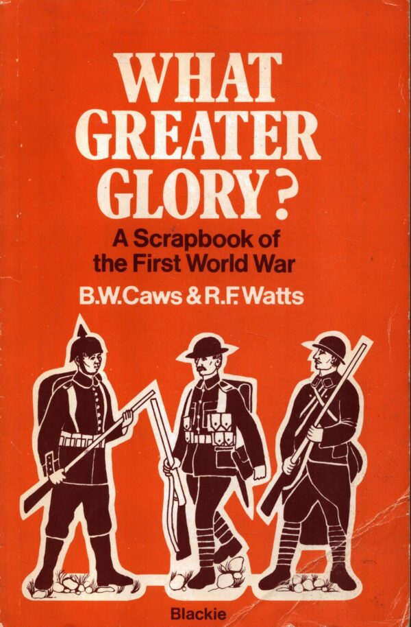 What Greater Glory?: Scrapbook of the First World War by B W Caws and R F Watts