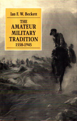 The Amateur Military Tradition, 1558-1945 (Manchester History of the British Army) by Ian F. W. Beckett