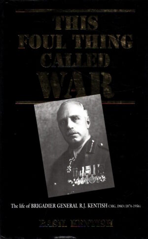 This Foul Thing Called War: Life of Brigadier-General R.J. Kentish, CMG, DSO (1876-1956) by Basil Kentish