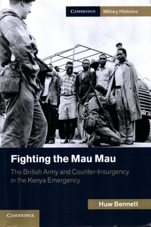Fighting the Mau Mau: The British Army and Counter-Insurgency in the Kenya Emergency (Cambridge Military Histories) by Huw Bennett